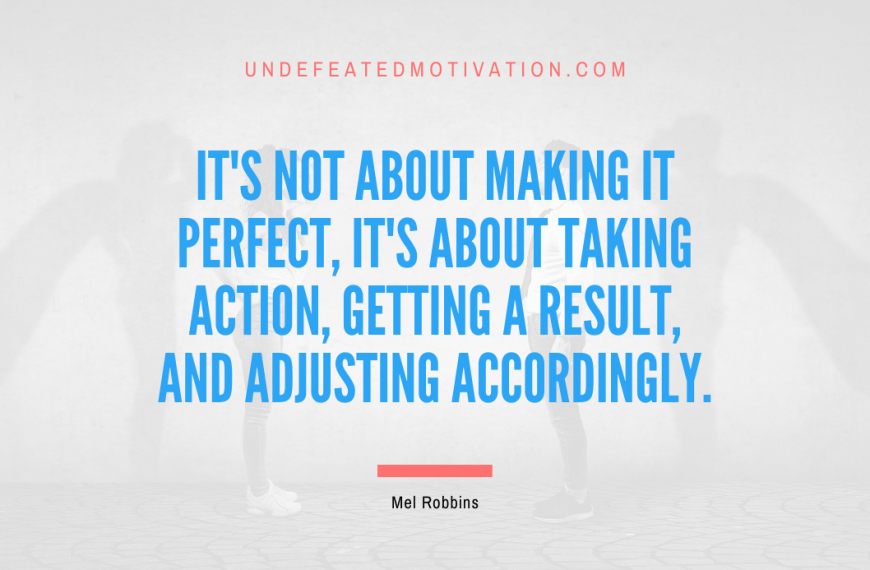 “It’s not about making it perfect, it’s about taking action, getting a result, and adjusting accordingly.” -Mel Robbins