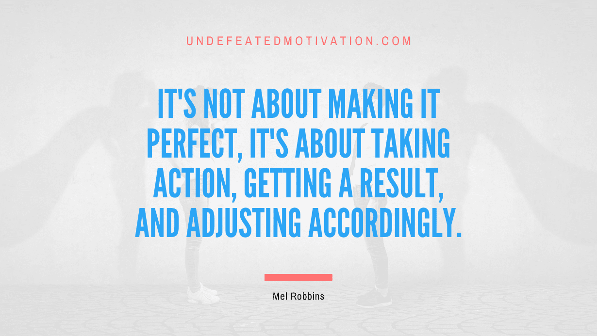"It's not about making it perfect, it's about taking action, getting a result, and adjusting accordingly." -Mel Robbins -Undefeated Motivation