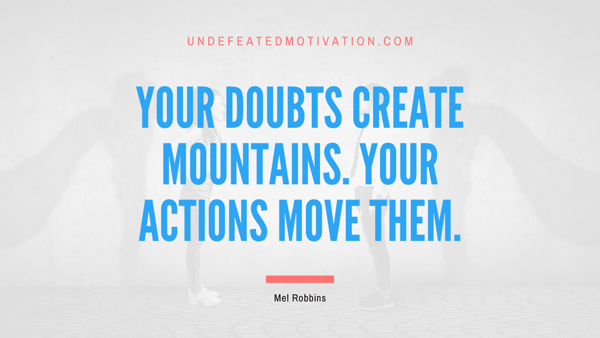 "Your doubts create mountains. Your actions move them." -Mel Robbins -Undefeated Motivation