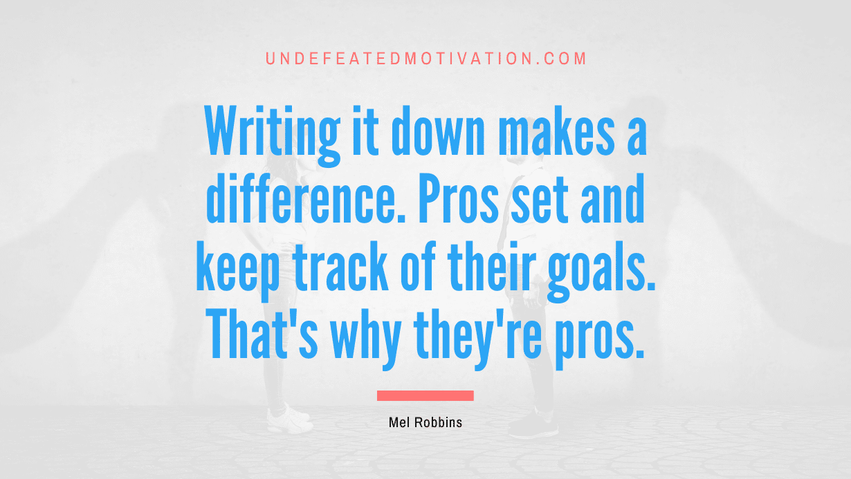 "Writing it down makes a difference. Pros set and keep track of their goals. That's why they're pros." -Mel Robbins -Undefeated Motivation