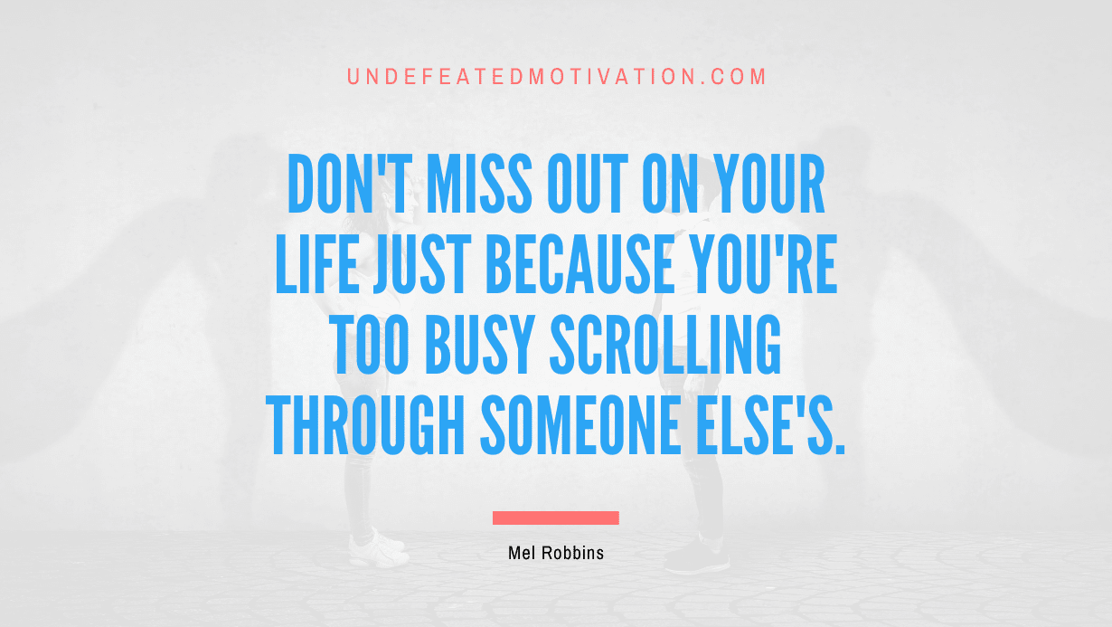 "Don't miss out on your life just because you're too busy scrolling through someone else's." -Mel Robbins -Undefeated Motivation