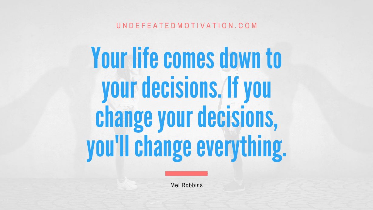 "Your life comes down to your decisions. If you change your decisions, you'll change everything." -Mel Robbins -Undefeated Motivation