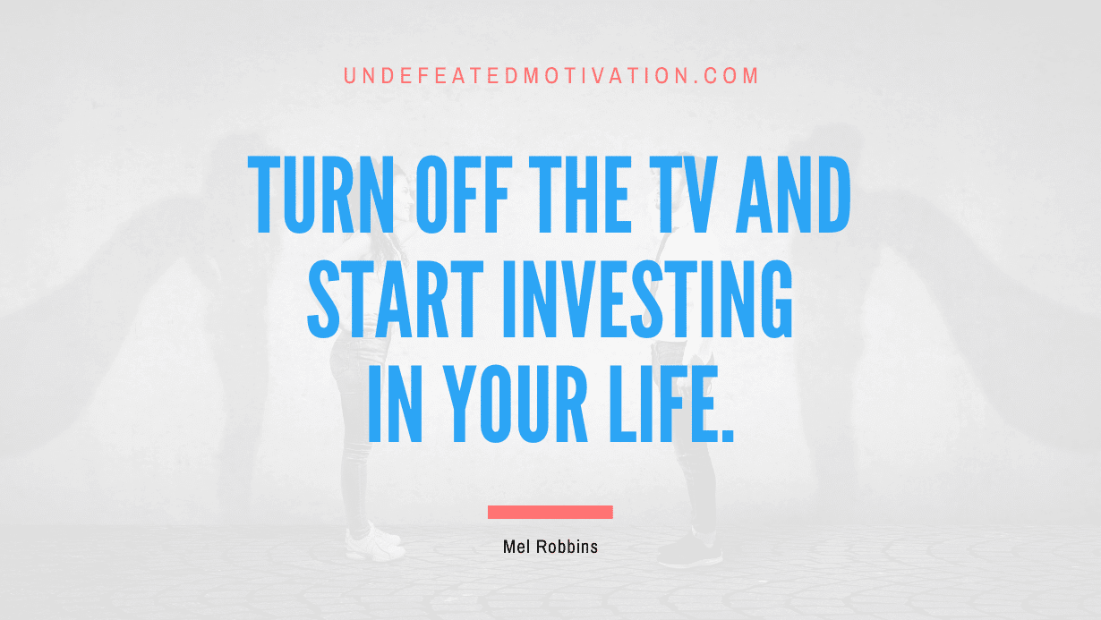 "Turn off the TV and start investing in your life." -Mel Robbins -Undefeated Motivation