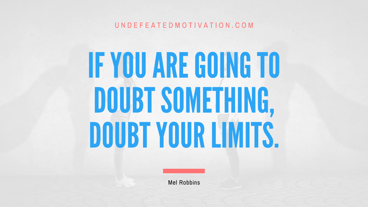"If you are going to doubt something, doubt your limits." -Mel Robbins -Undefeated Motivation