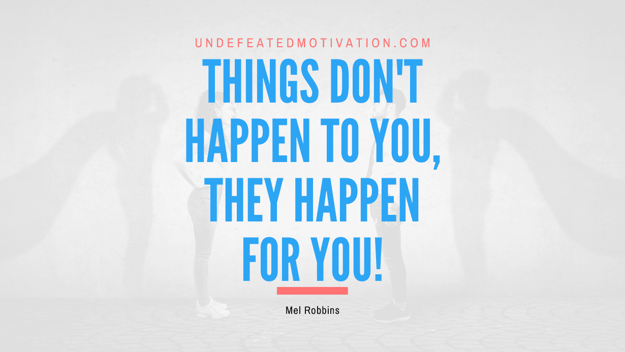 "Things don't happen to you, they happen for you!" -Mel Robbins -Undefeated Motivation