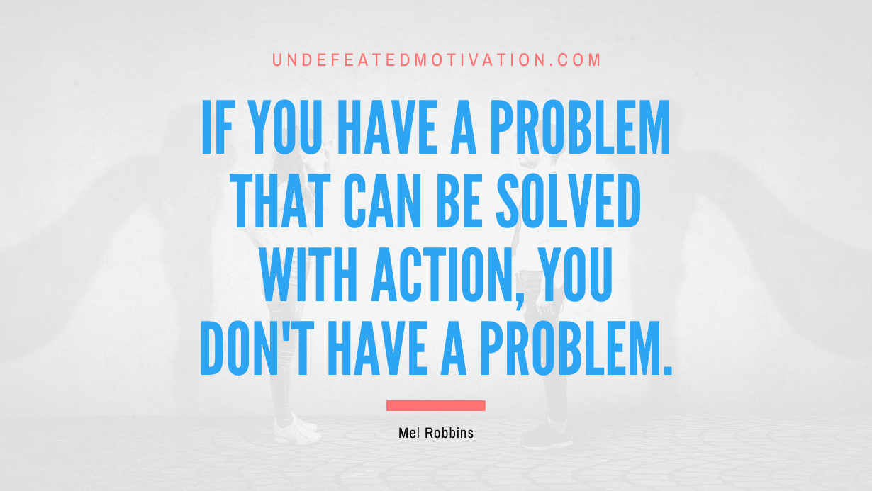 "If you have a problem that can be solved with action, you don't have a problem." -Mel Robbins -Undefeated Motivation
