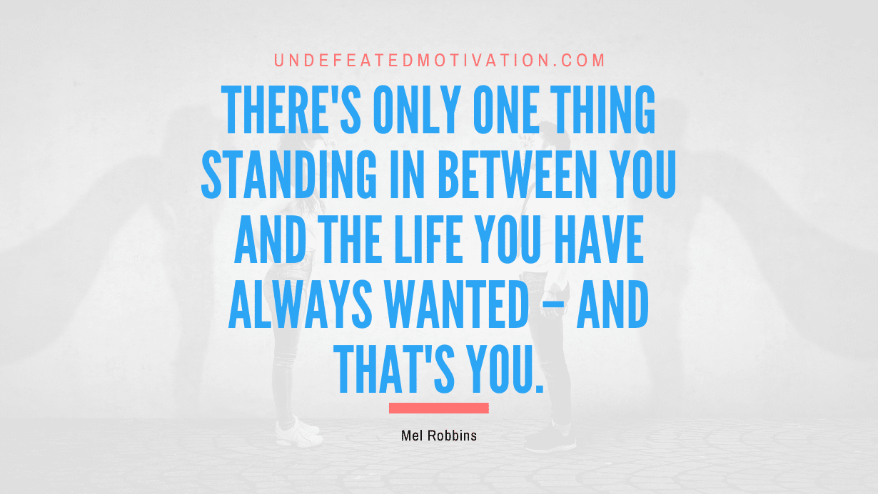 "There's only one thing standing in between you and the life you have always wanted – and that's you." -Mel Robbins -Undefeated Motivation