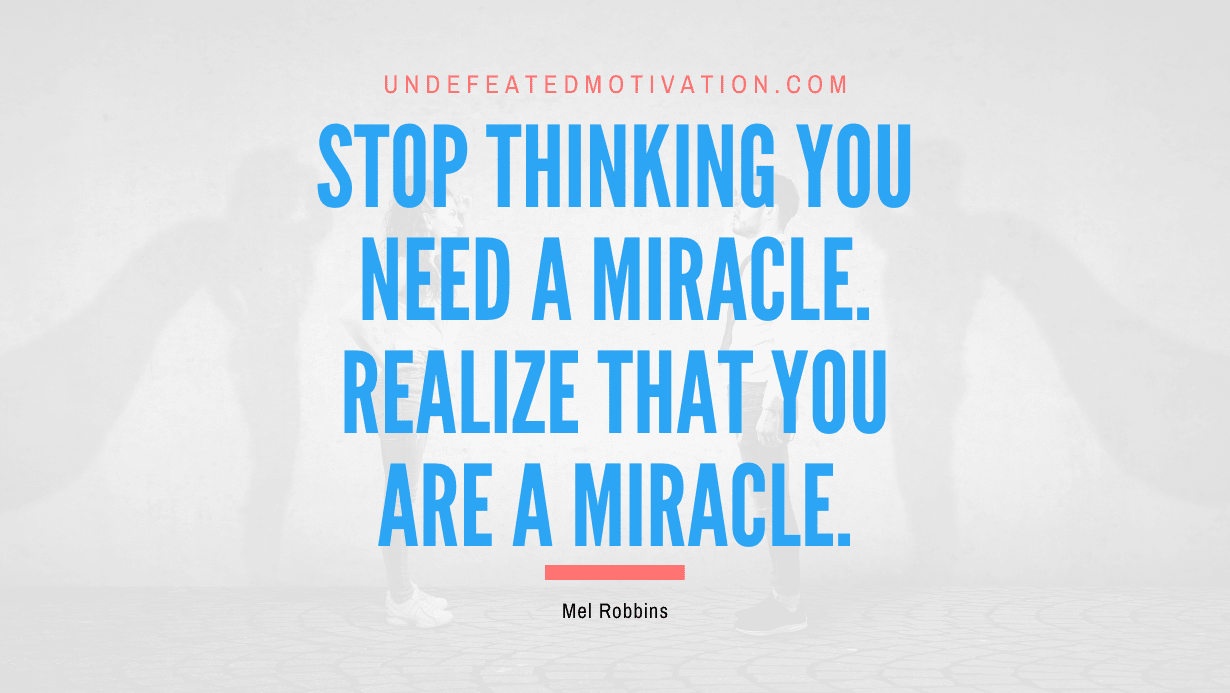 "Stop thinking you need a miracle. Realize that you are a miracle." -Mel Robbins -Undefeated Motivation