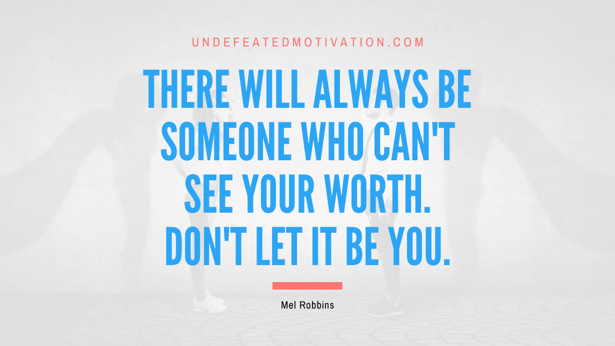 “There will always be someone who can’t see your worth. Don’t let it be you.” -Mel Robbins