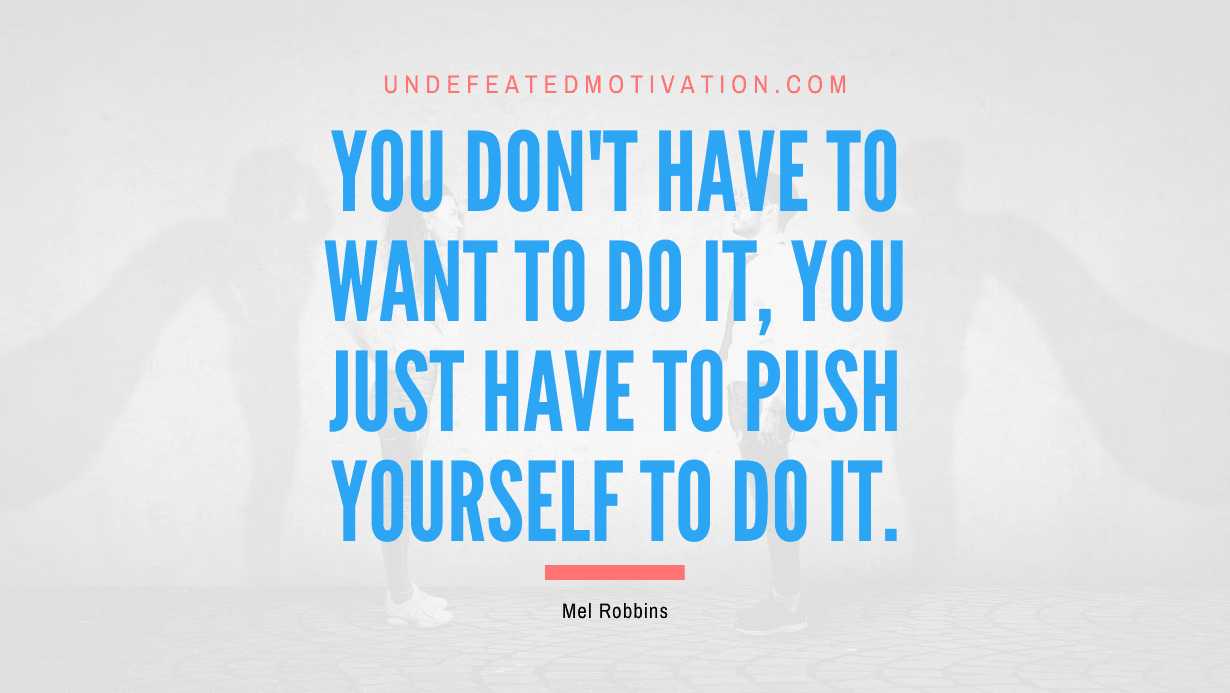 "You don't have to want to do it, you just have to push yourself to do it." -Mel Robbins -Undefeated Motivation