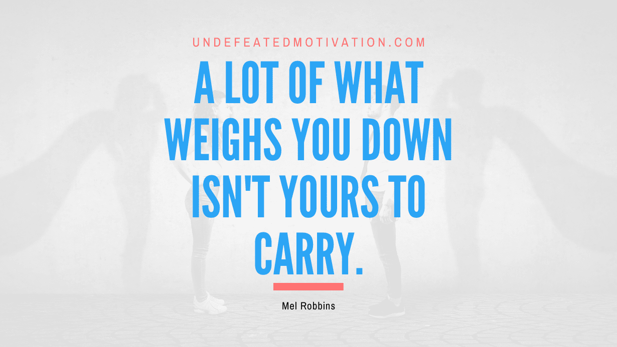 "A lot of what weighs you down isn't yours to carry." -Mel Robbins -Undefeated Motivation