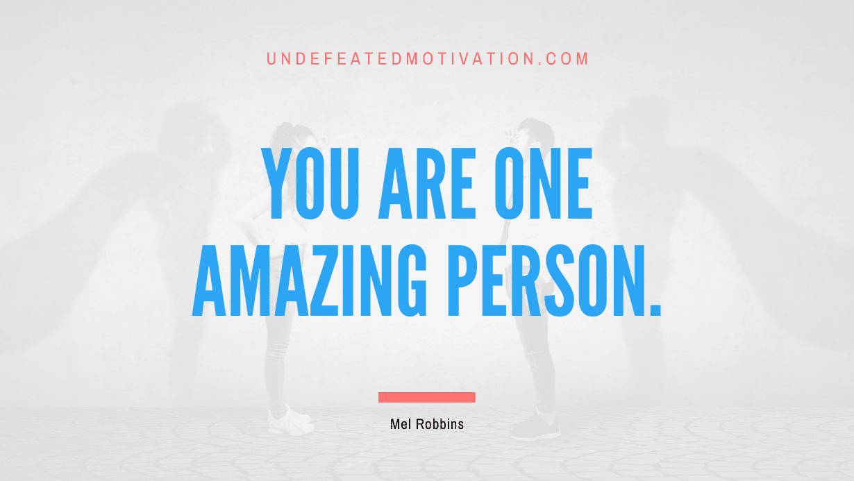 "You are one amazing person." -Mel Robbins -Undefeated Motivation