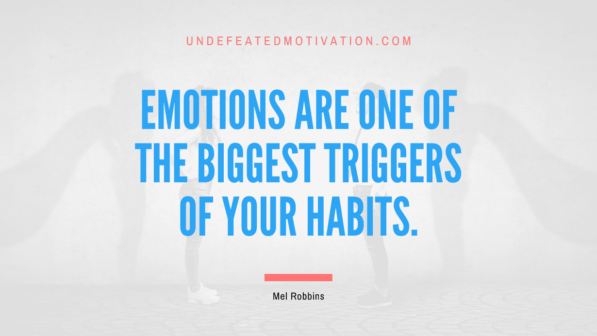 "Emotions are one of the biggest triggers of your habits." -Mel Robbins -Undefeated Motivation