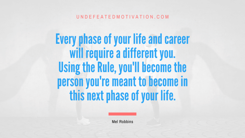 "Every phase of your life and career will require a different you. Using the Rule, you'll become the person you're meant to become in this next phase of your life." -Mel Robbins -Undefeated Motivation