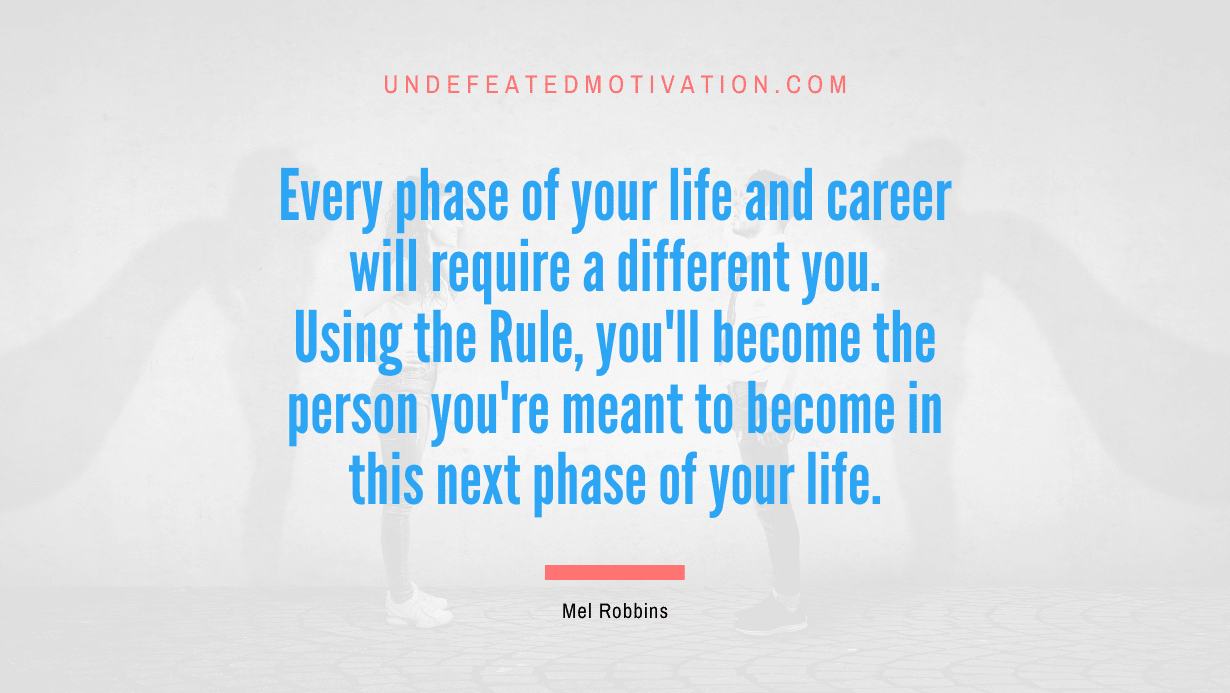 "Every phase of your life and career will require a different you. Using the Rule, you'll become the person you're meant to become in this next phase of your life." -Mel Robbins -Undefeated Motivation