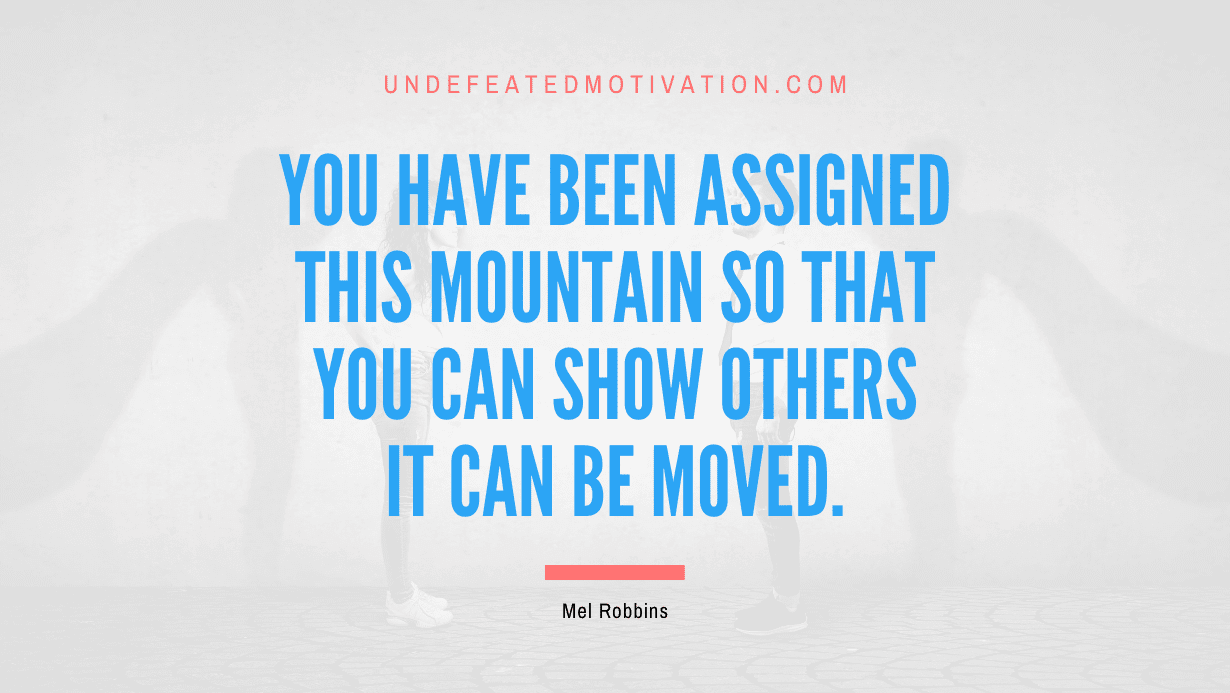 “You have been assigned this mountain so that you can show others it can be moved.” -Mel Robbins