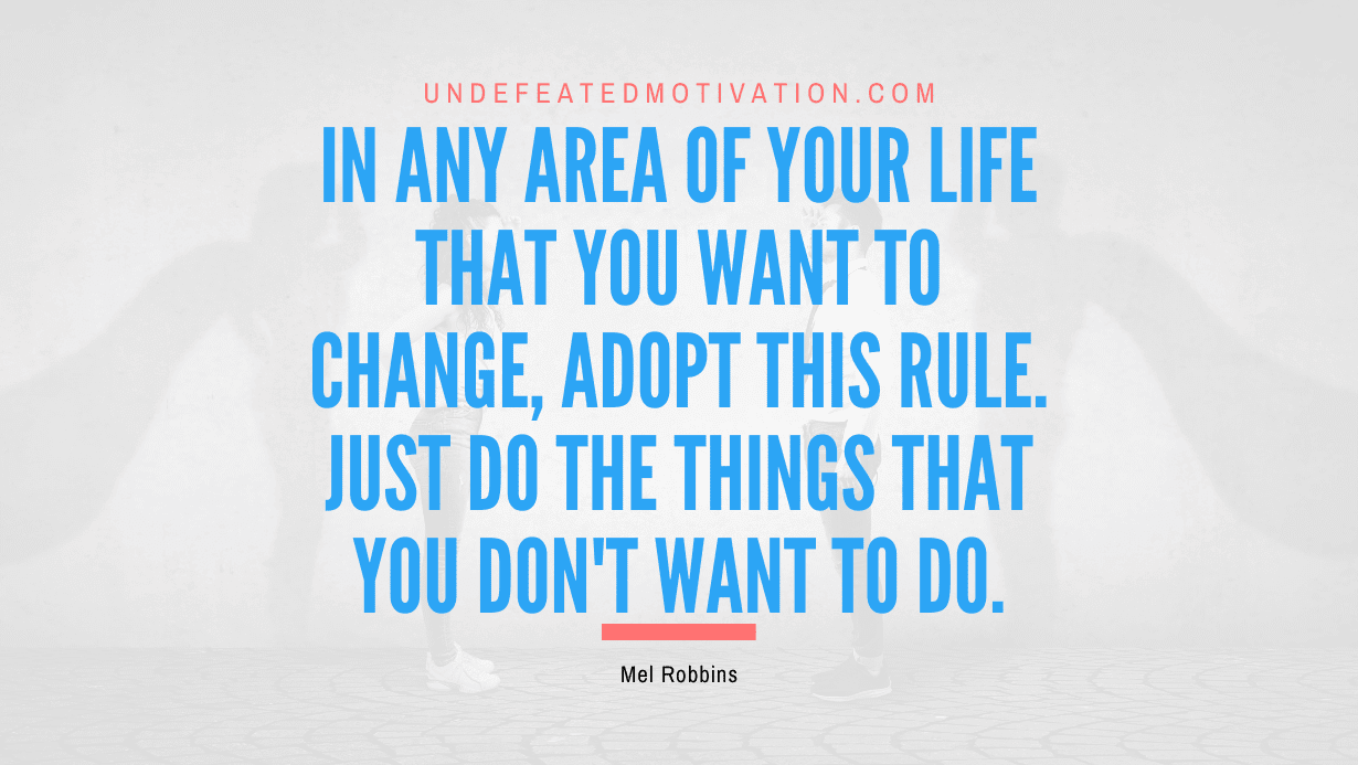 "IN any area of your life that you want to change, adopt this rule. Just do the things that you don't want to do." -Mel Robbins -Undefeated Motivation