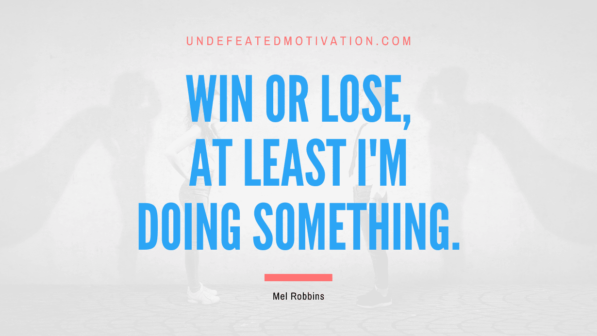 "Win or lose, at least I'm doing something." -Mel Robbins -Undefeated Motivation