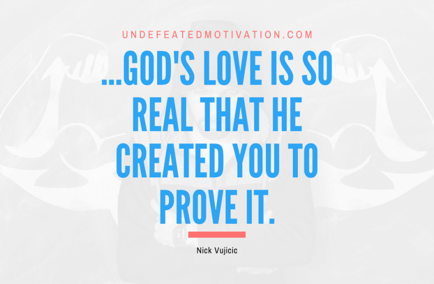 “…God’s love is so real that He created you to prove it.” -Nick Vujicic