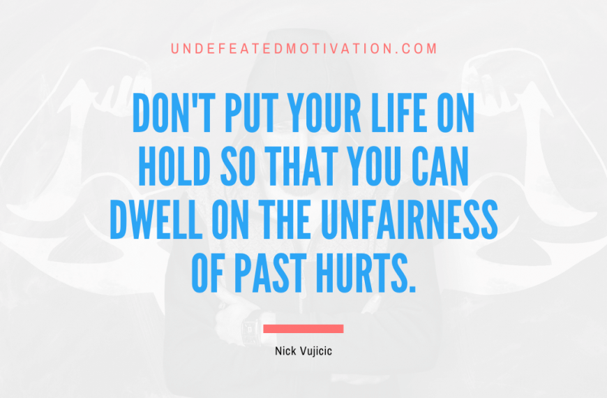 “Don’t put your life on hold so that you can dwell on the unfairness of past hurts.” -Nick Vujicic