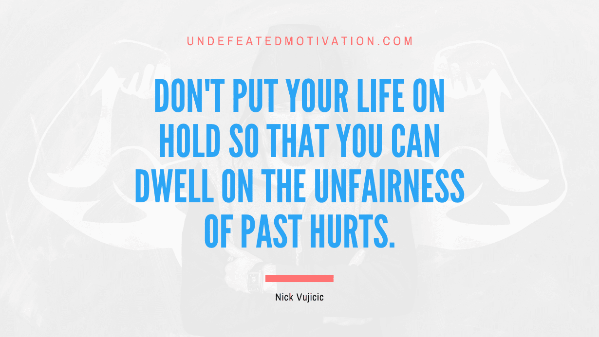"Don't put your life on hold so that you can dwell on the unfairness of past hurts." -Nick Vujicic -Undefeated Motivation