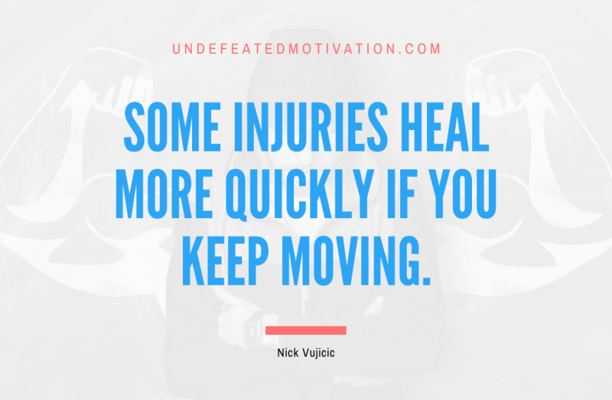 “Some injuries heal more quickly if you keep moving.” -Nick Vujicic
