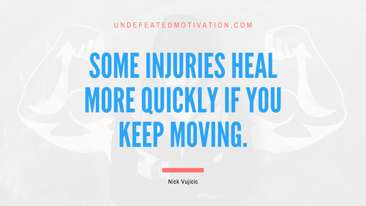 “Some injuries heal more quickly if you keep moving.” -Nick Vujicic