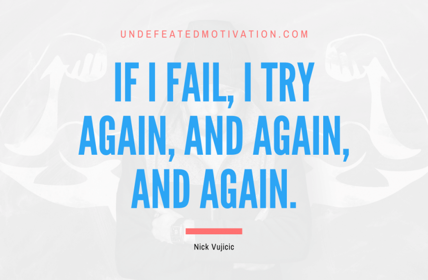 “If I fail, I try again, and again, and again.” -Nick Vujicic