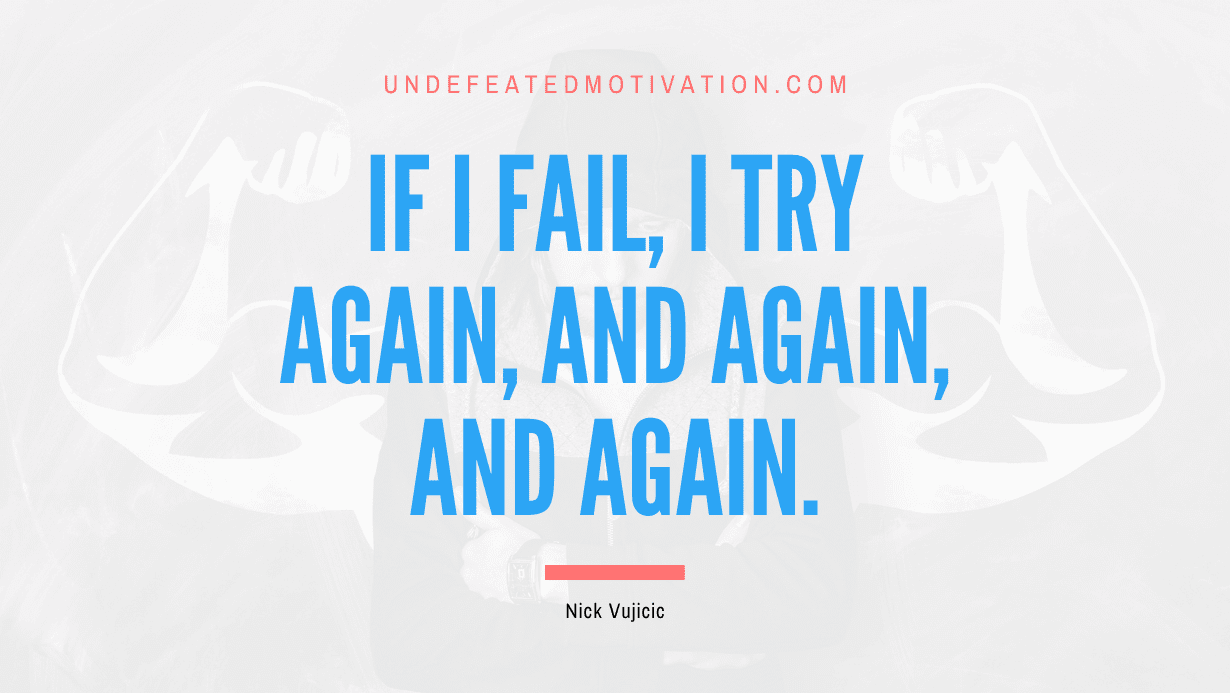 “If I fail, I try again, and again, and again.” -Nick Vujicic