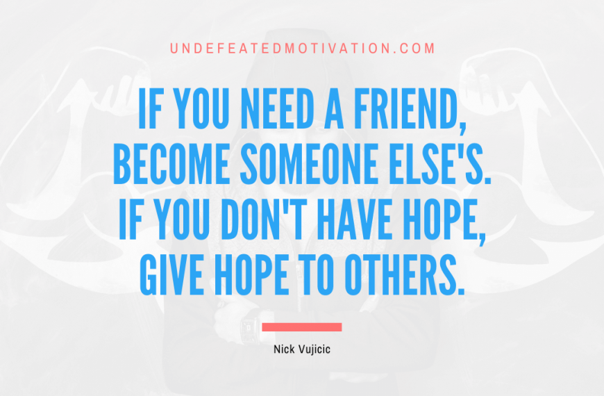 “If you need a friend, become someone else’s. If you don’t have hope, give hope to others.” -Nick Vujicic