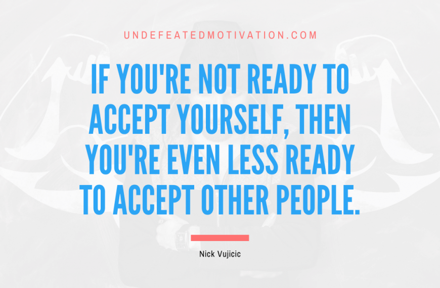 “If you’re not ready to accept yourself, then you’re even less ready to accept other people.” -Nick Vujicic