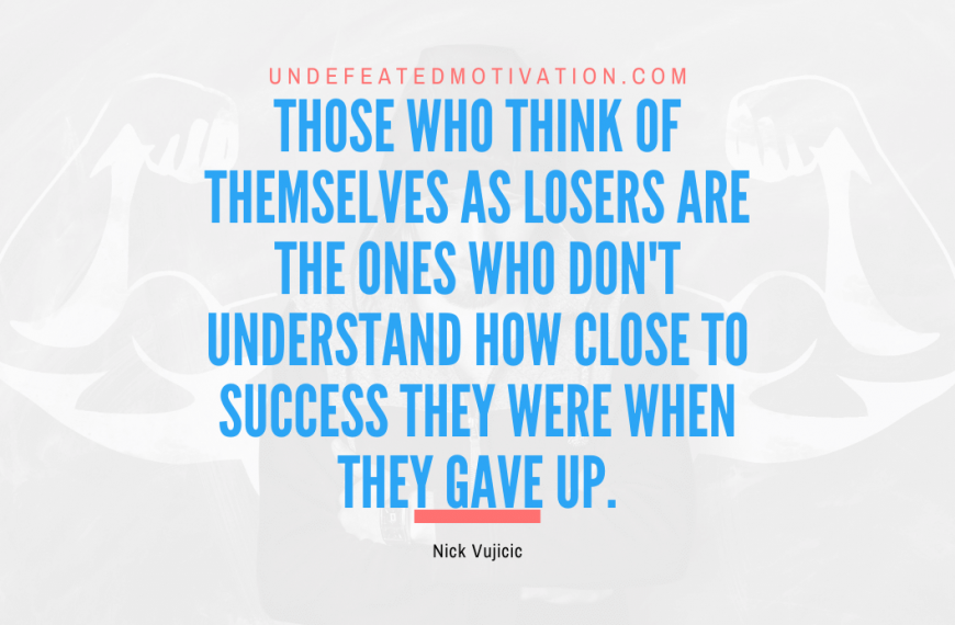 “Those who think of themselves as losers are the ones who don’t understand how close to success they were when they gave up.” -Nick Vujicic