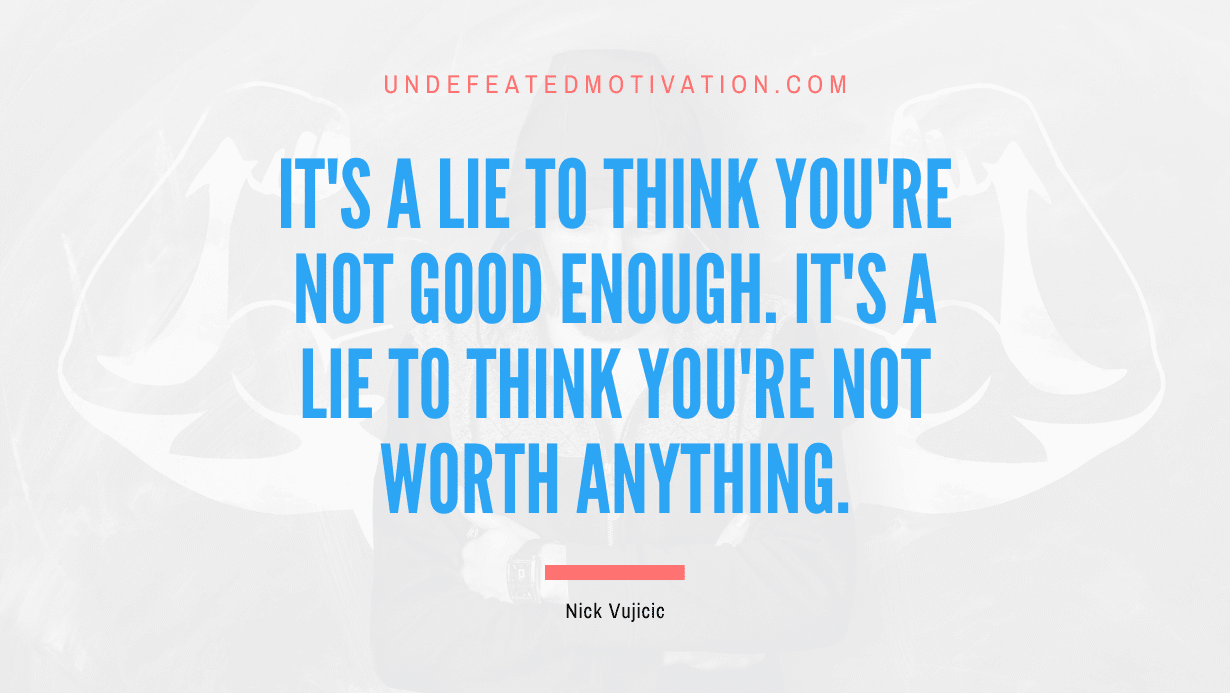 “It’s a lie to think you’re not good enough. It’s a lie to think you’re not worth anything.” -Nick Vujicic