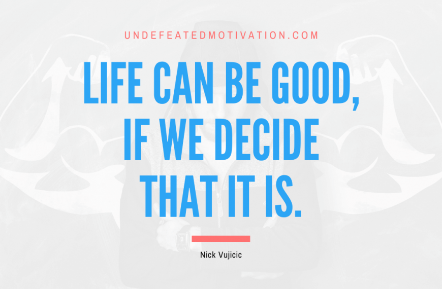 “Life can be good, if we decide that it is.” -Nick Vujicic