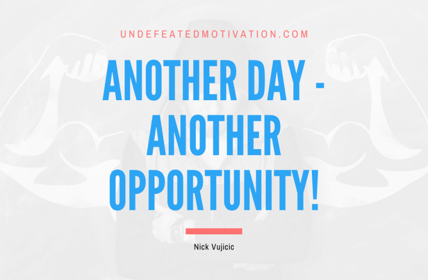 “Another day – another opportunity!” -Nick Vujicic