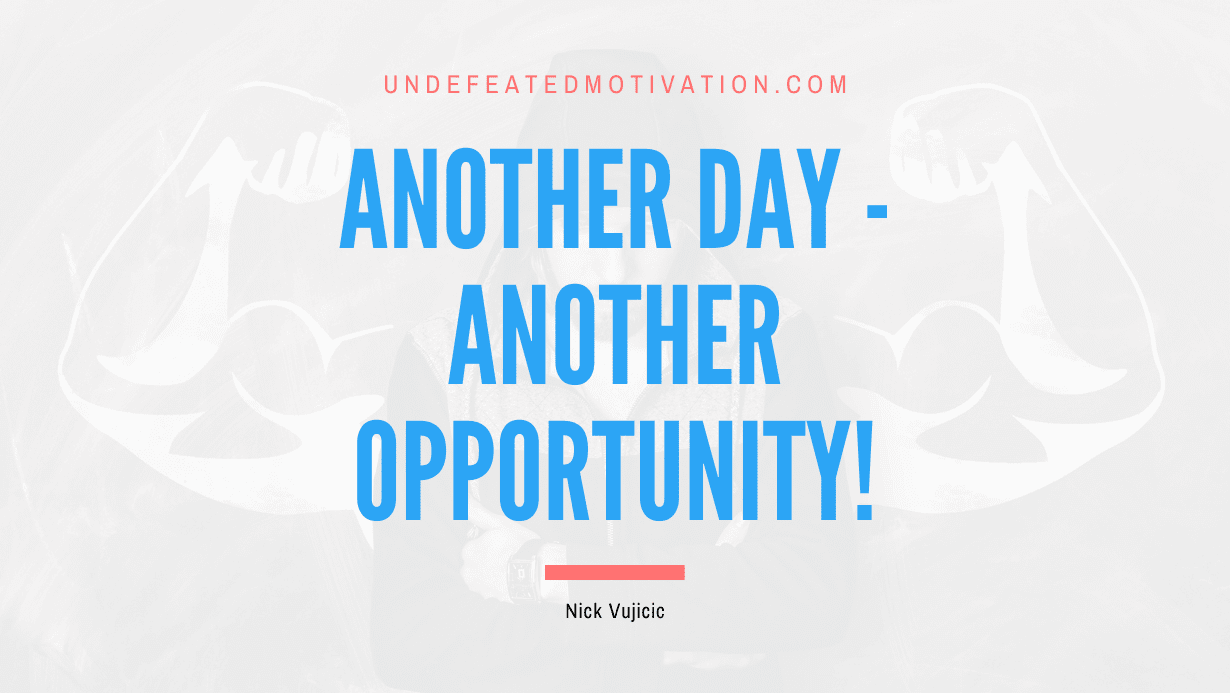 “Another day – another opportunity!” -Nick Vujicic