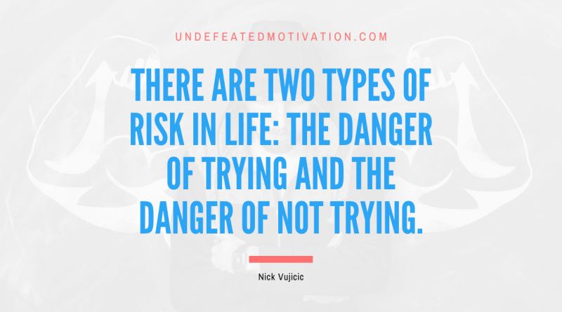 "There are two types of risk in life: the danger of trying and the danger of not trying." -Nick Vujicic -Undefeated Motivation