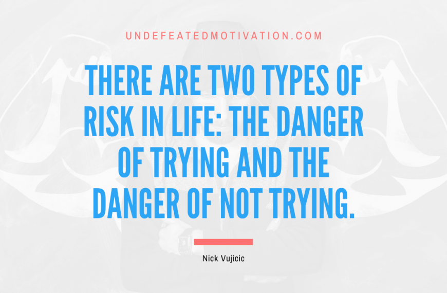 “There are two types of risk in life: the danger of trying and the danger of not trying.” -Nick Vujicic