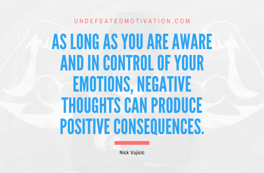 “As long as you are aware and in control of your emotions, negative thoughts can produce positive consequences.” -Nick Vujicic