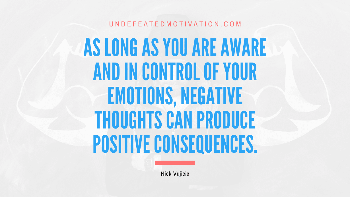 “As long as you are aware and in control of your emotions, negative thoughts can produce positive consequences.” -Nick Vujicic