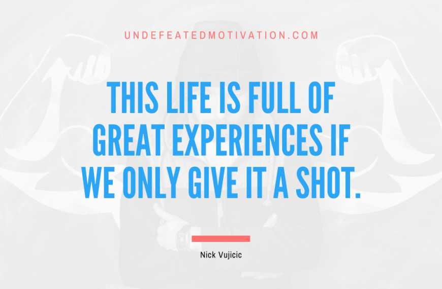 “This life is full of great experiences if we only give it a shot.” -Nick Vujicic