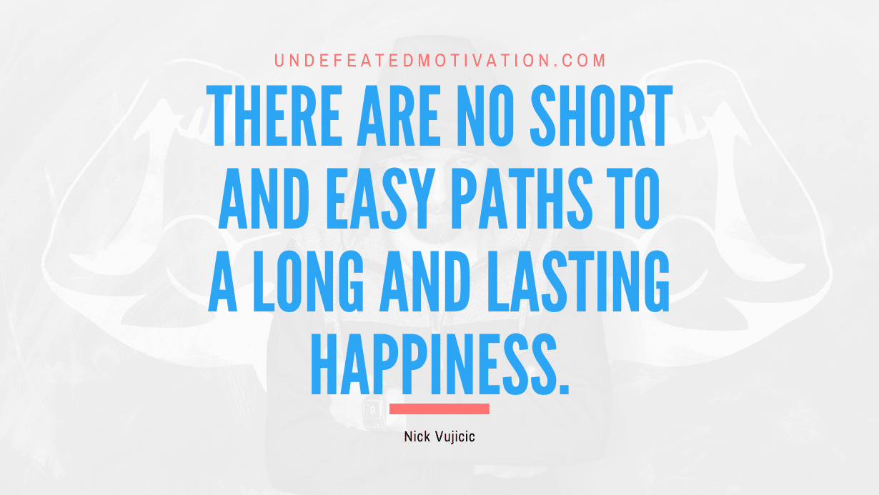 “There are no short and easy paths to a long and lasting happiness.” -Nick Vujicic