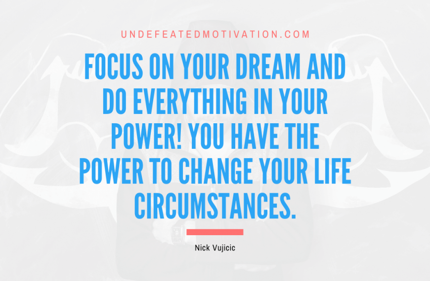 “Focus on your dream and do everything in your power! You have the power to change your life circumstances.” -Nick Vujicic