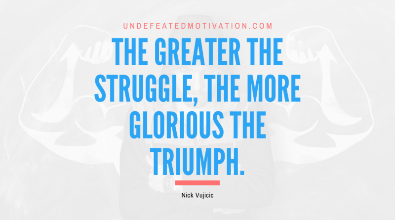 "The greater the struggle, the more glorious the triumph." -Nick Vujicic -Undefeated Motivation