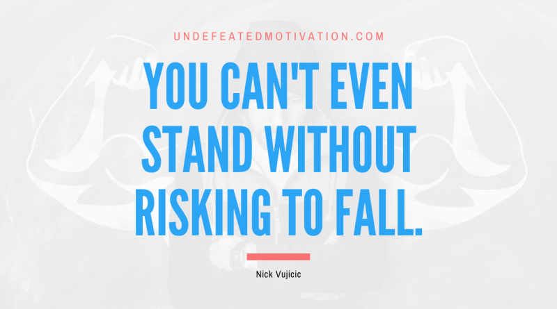 "You can't even stand without risking to fall." -Nick Vujicic -Undefeated Motivation