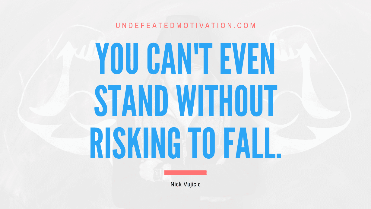 “You can’t even stand without risking to fall.” -Nick Vujicic