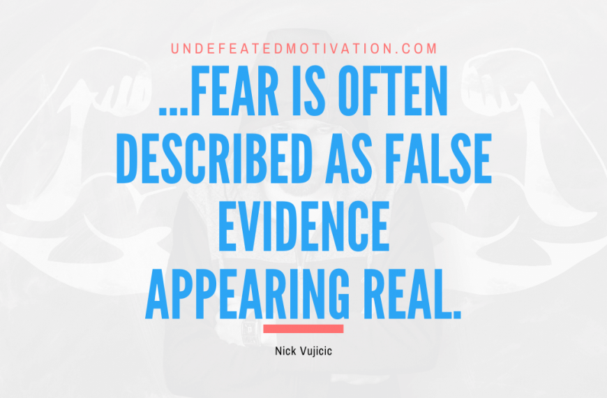 “…Fear is often described as False Evidence Appearing Real.” -Nick Vujicic