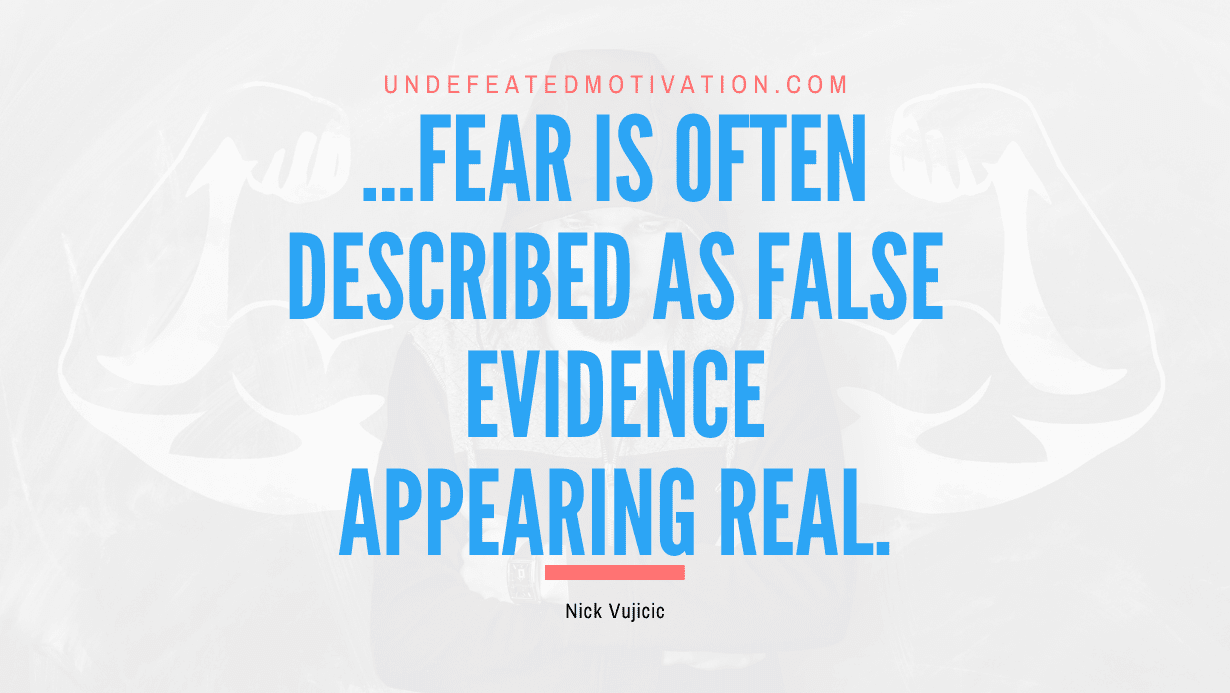 “…Fear is often described as False Evidence Appearing Real.” -Nick Vujicic