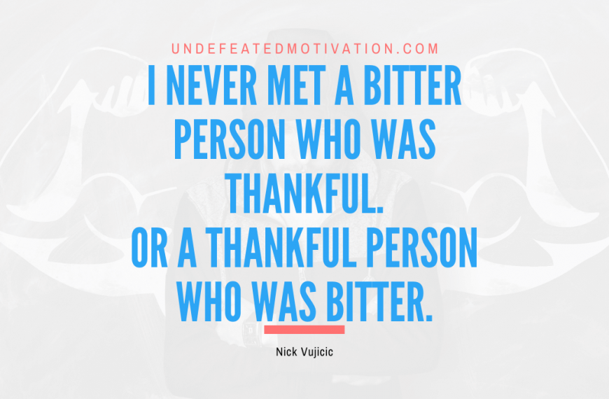 “I never met a bitter person who was thankful. Or a thankful person who was bitter.” -Nick Vujicic