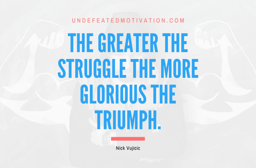 “The greater the struggle the more glorious the triumph.” -Nick Vujicic